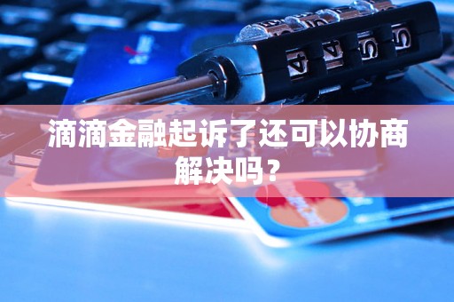 滴滴金融起诉了还可以协商解决吗？