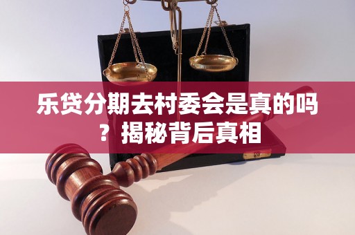 乐贷分期去村委会是真的吗？揭秘背后真相