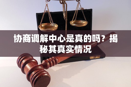 協(xié)商調(diào)解中心是真的嗎？揭秘其真實(shí)情況