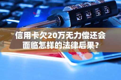 信用卡欠20万无力偿还会面临怎样的法律后果？