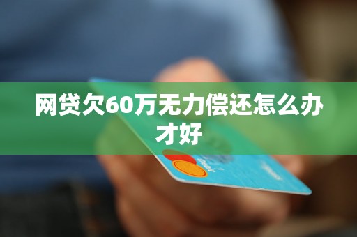 网贷欠60万无力偿还怎么办才好