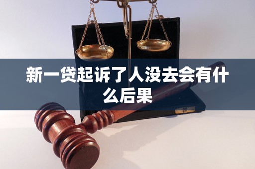 新一贷起诉了人没去会有什么后果 新一贷起诉了人没去会有什么后果
