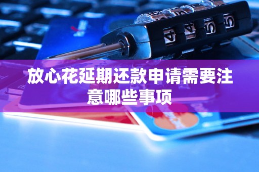 放心花延期还款申请需要注意哪些事项 放心花延期还款申请需要注意哪些事项