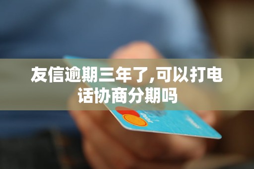 友信逾期三年了,可以打電話協(xié)商分期嗎