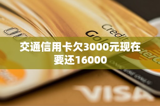 交通信用卡欠3000元現(xiàn)在要還16000