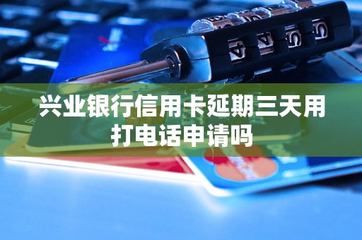 兴业银行信用卡延期三天用打电话申请吗 兴业银行信用卡延期三天用打电话申请吗