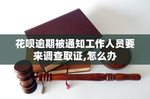 花唄逾期被通知工作人員要來(lái)調(diào)查取證,怎么辦