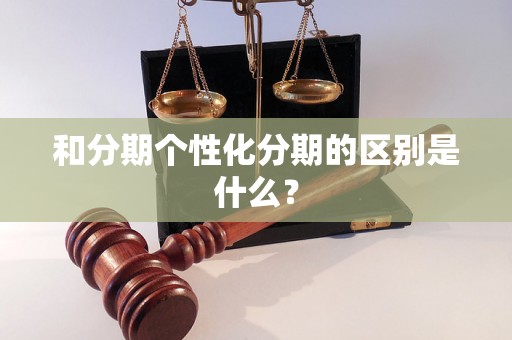 和分期个性化分期的区别是什么? 和分期个性化分期的区别是什么?
