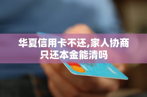 华夏信用卡不还,家人协商只还本金能清吗