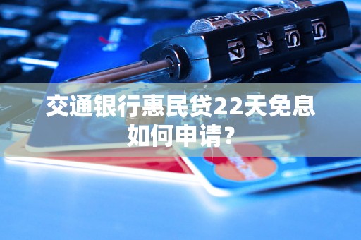 交通银行惠民贷22天免息如何申请? 交通银行惠民贷22天免息如何申请?