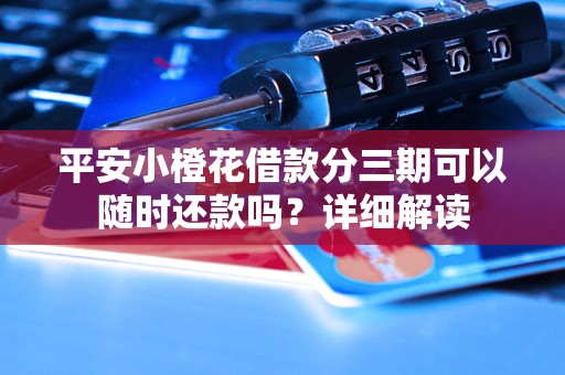 平安小橙花借款分三期可以随时还款吗？详细解读