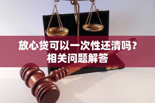 放心贷可以一次性还清吗?相关问题解答 放心贷可以一次性还清吗?相关问题解答
