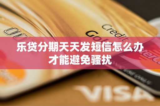乐贷分期天天发短信怎么办才能避免骚扰 乐贷分期天天发短信怎么办才能避免骚扰