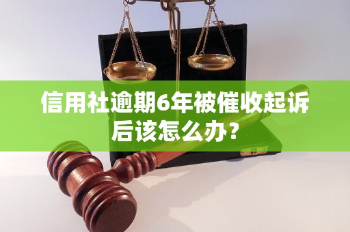 信用社逾期6年被催收起诉后该怎么办? 信用社逾期6年被催收起诉后该怎么办?