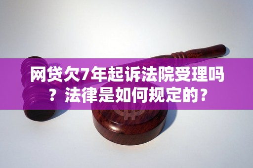 网贷欠7年起诉法院受理吗？法律是如何规定的？
