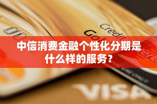 中信消费金融个性化分期是什么样的服务? 中信消费金融个性化分期是什么样的服务?