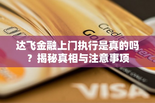 达飞金融上门执行是真的吗？揭秘真相与注意事项