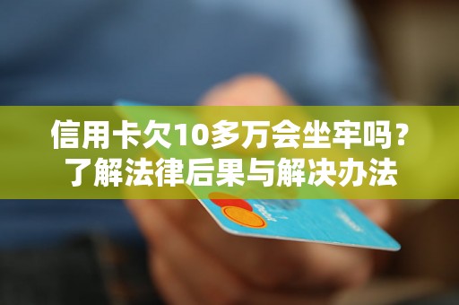 信用卡欠10多万会坐牢吗？了解法律后果与解决办法
