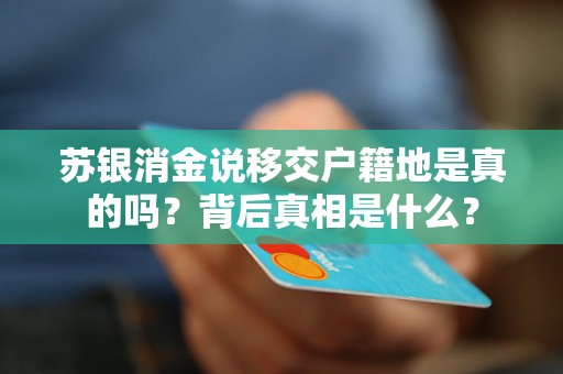 苏银消金说移交户籍地是真的吗?背后真相是什么? 苏银消金说移交户籍地是真的吗?背后真相是什么?