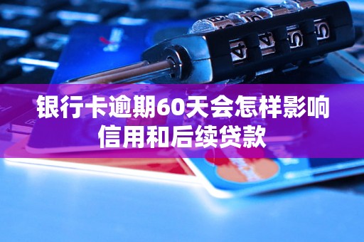 银行卡逾期60天会怎样影响信用和后续贷款