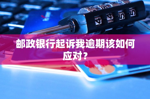 邮政银行起诉我逾期该如何应对？