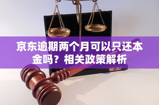 京東逾期兩個(gè)月可以只還本金嗎？相關(guān)政策解析