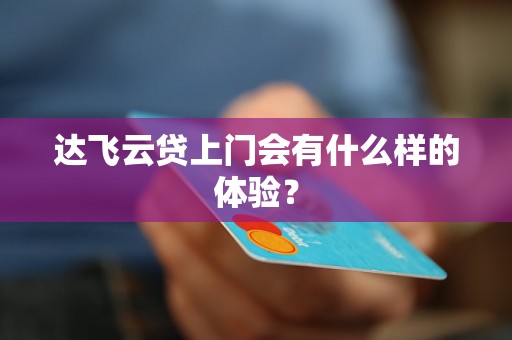达飞云贷上门会有什么样的体验? 达飞云贷上门会有什么样的体验?