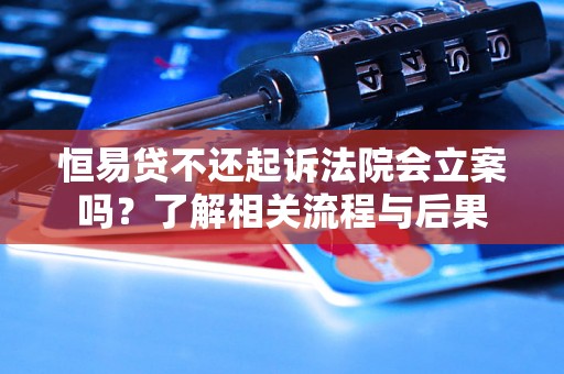 恒易贷不还起诉法院会立案吗?了解相关流程与后果 恒易贷不还起诉法院会立案吗?了解相关流程与后果