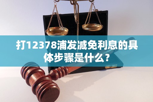 打12378浦發(fā)減免利息的具體步驟是什么？