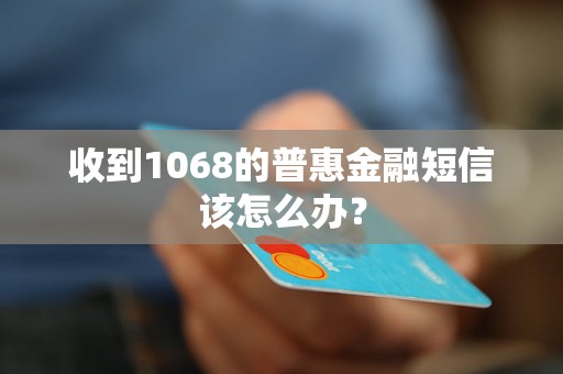 收到1068的普惠金融短信該怎么辦？