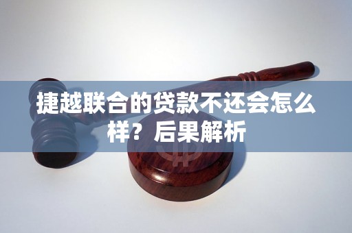 捷越聯(lián)合的貸款不還會怎么樣？后果解析