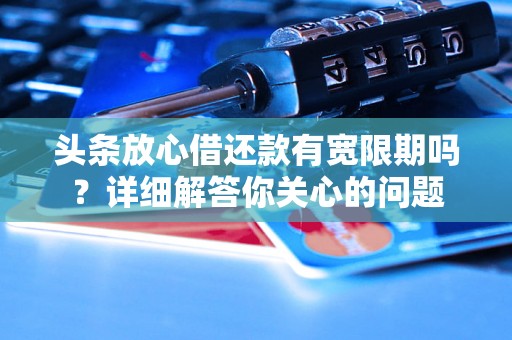 头条放心借还款有宽限期吗？详细解答你关心的问题