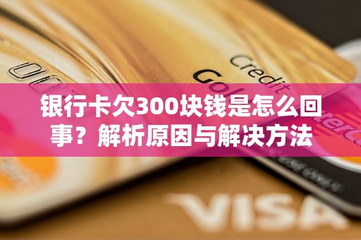 银行卡欠300块钱是怎么回事?解析原因与解决方法 银行卡欠300块钱是怎么回事?解析原因与解决方法