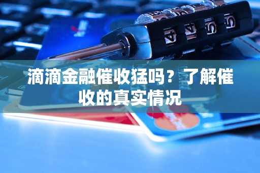 滴滴金融催收猛吗？了解催收的真实情况