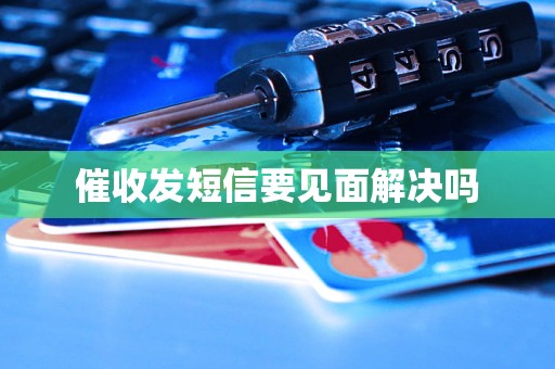催收发短信要见面解决吗 催收发短信要见面解决吗