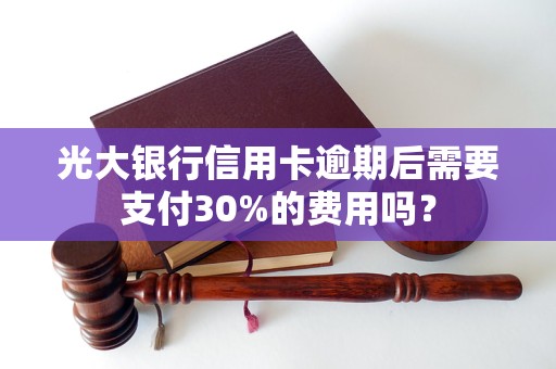 光大銀行信用卡逾期后需要支付30%的費(fèi)用嗎？