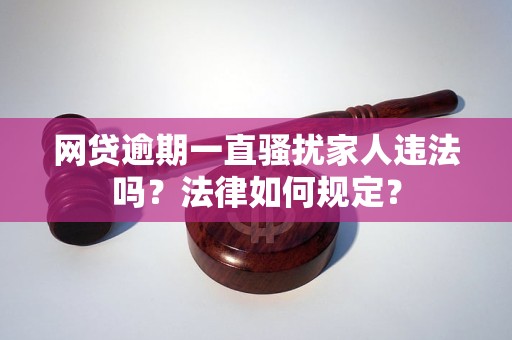 網(wǎng)貸逾期一直騷擾家人違法嗎？法律如何規(guī)定？