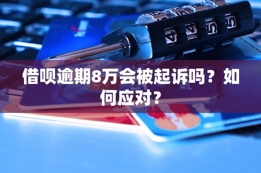借呗逾期8万会被起诉吗?如何应对? 借呗逾期8万会被起诉吗?如何应对?