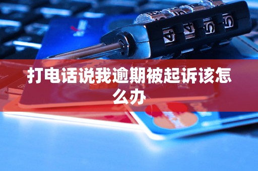 打电话说我逾期被起诉该怎么办 打电话说我逾期被起诉该怎么办