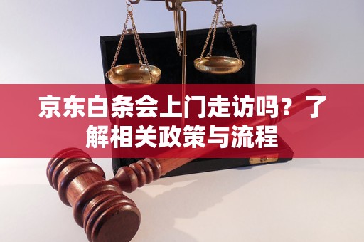 京東白條會上門走訪嗎？了解相關政策與流程