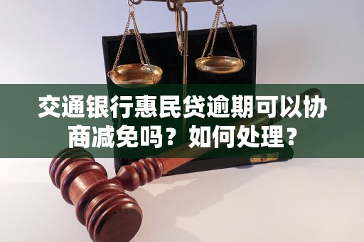 交通銀行惠民貸逾期可以協(xié)商減免嗎？如何處理？