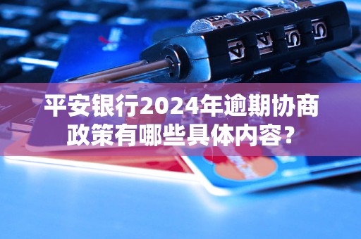 平安銀行2024年逾期協(xié)商政策有哪些具體內(nèi)容？