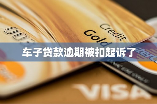 车子贷款逾期被扣起诉了