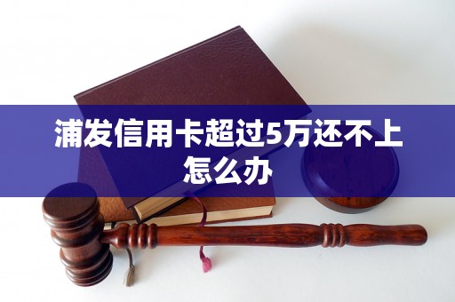 浦发信用卡超过5万还不上怎么办