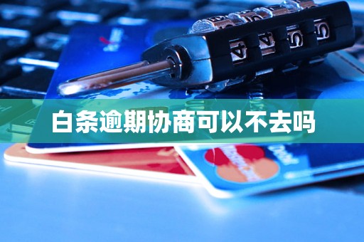 白条逾期协商可以不去吗