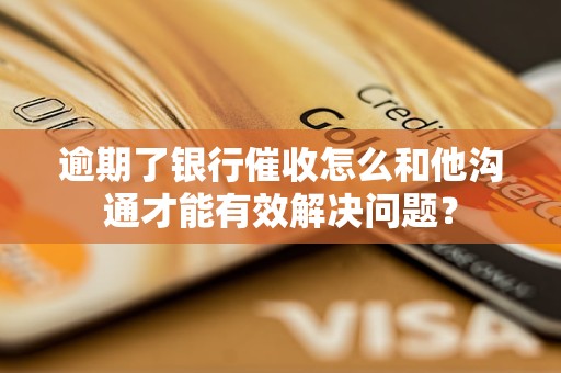 逾期了銀行催收怎么和他溝通才能有效解決問題？