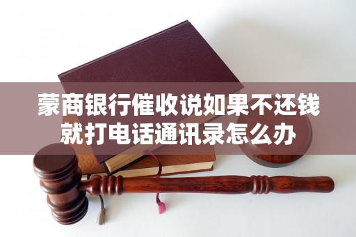 蒙商银行催收说如果不还钱就打电话通讯录怎么办 蒙商银行催收说如果不还钱就打电话通讯录怎么办