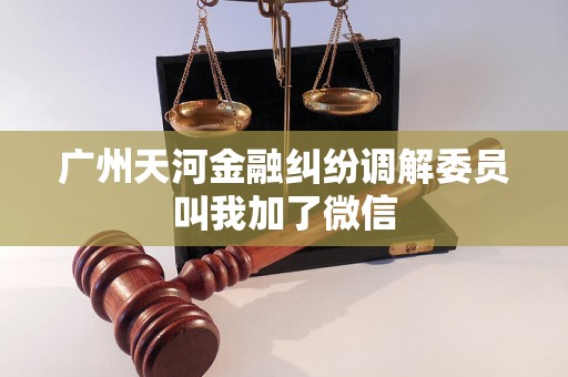 广州天河金融纠纷调解委员叫我加了微信