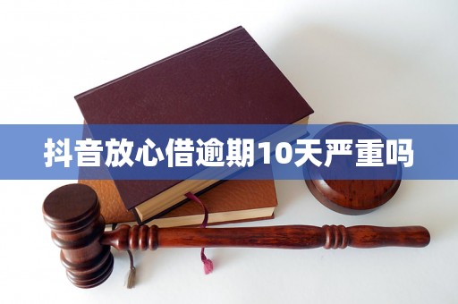 抖音放心借逾期10天严重吗