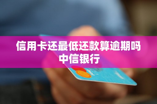 信用卡还最低还款算逾期吗中信银行